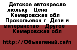 Детское автокресло люльку › Цена ­ 1 400 - Кемеровская обл., Прокопьевск г. Дети и материнство » Другое   . Кемеровская обл.